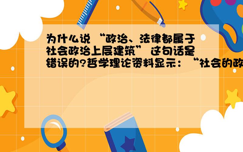 为什么说 “政治、法律都属于社会政治上层建筑” 这句话是错误的?哲学理论资料显示：“社会的政治结构就是政治上层建筑,亦称社会政治制度.社会政治制度包括两部分,其一是强制性制度