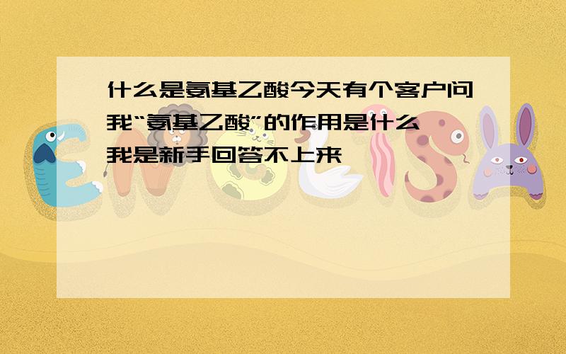 什么是氨基乙酸今天有个客户问我“氨基乙酸”的作用是什么,我是新手回答不上来,