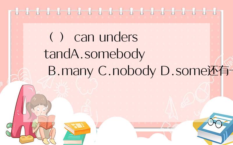 （ ） can understandA.somebody B.many C.nobody D.some还有一题In front of the park（ ）a bus stop.A.has B.have C.is D.are