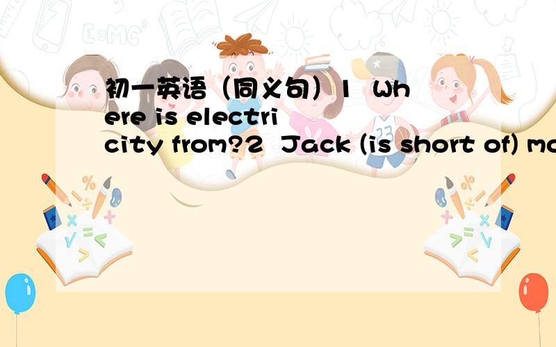 初一英语（同义句）1  Where is electricity from?2  Jack (is short of) money .   改括号里的短语,同义3  Nancy answered the question in a polite way4 The keyboard is joined to the computer.