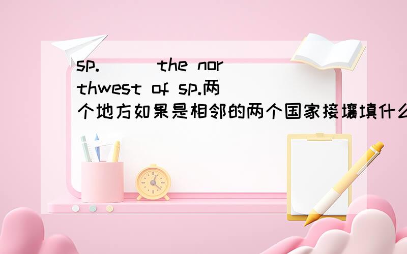 sp.( ) the northwest of sp.两个地方如果是相邻的两个国家接壤填什么?如果是像广州和拉萨这样的两个地方填什么?in 、 on 、 to 的区别更好!