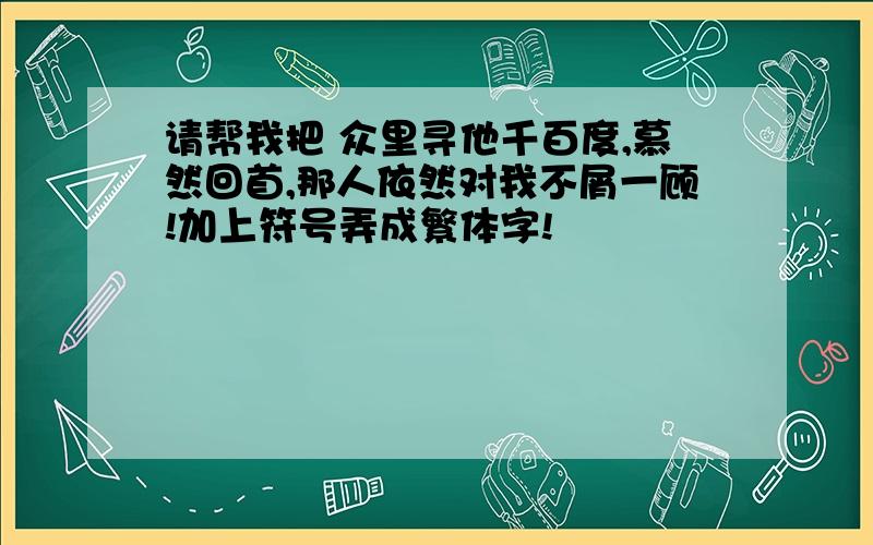 请帮我把 众里寻他千百度,慕然回首,那人依然对我不屑一顾!加上符号弄成繁体字!