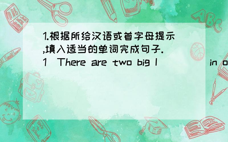 1.根据所给汉语或首字母提示,填入适当的单词完成句子.（1）There are two big I_____in our city.We often read books there.（2）Mom,I'm h_____.I want to eat some bread.(3)Your classroom is _____(脏的）.Please clean it.(4)The l