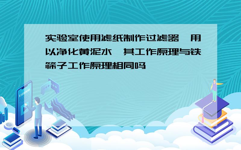 实验室使用滤纸制作过滤器,用以净化黄泥水,其工作原理与铁筛子工作原理相同吗