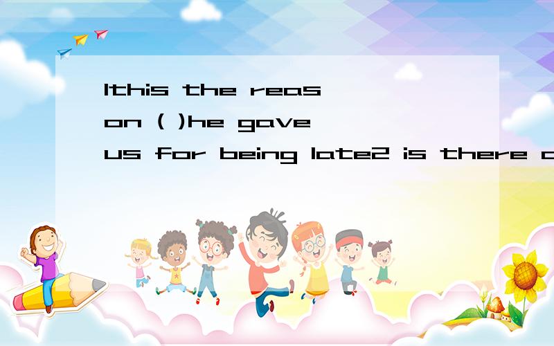 1this the reason ( )he gave us for being late2 is there any reason ( )you refuse to go to the concert with me?( )里的所有情况～为什么要这么填,这个问题是有点难度,谁全答对了,讲明白了,就追分～