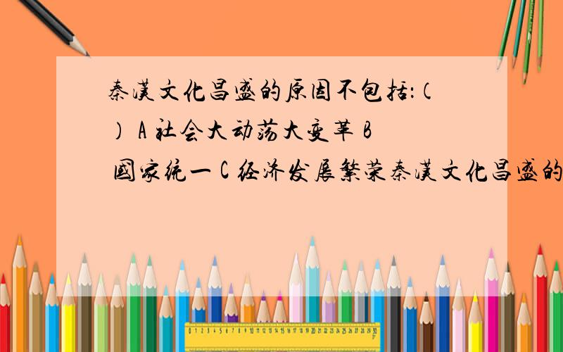 秦汉文化昌盛的原因不包括：（） A 社会大动荡大变革 B 国家统一 C 经济发展繁荣秦汉文化昌盛的原因不包括：（）A 社会大动荡大变革 B 国家统一C 经济发展繁荣 D 各地交流加强