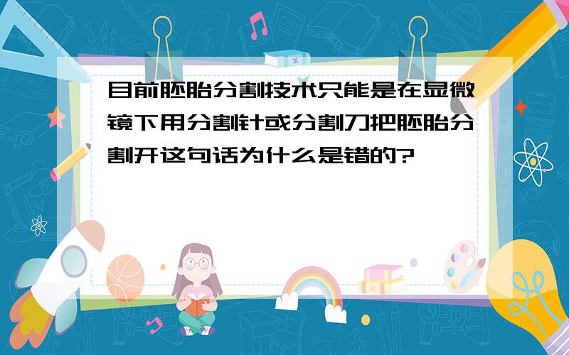 目前胚胎分割技术只能是在显微镜下用分割针或分割刀把胚胎分割开这句话为什么是错的?