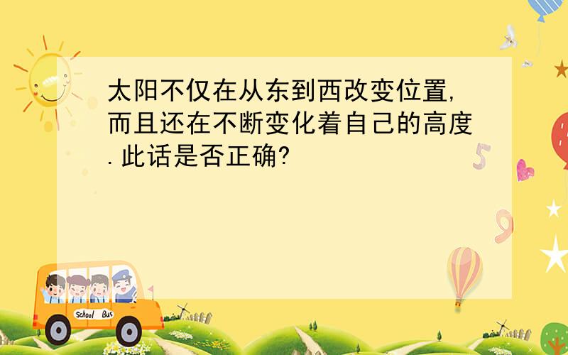 太阳不仅在从东到西改变位置,而且还在不断变化着自己的高度.此话是否正确?