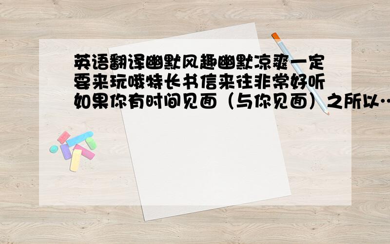 英语翻译幽默风趣幽默凉爽一定要来玩哦特长书信来往非常好听如果你有时间见面（与你见面）之所以……也是因为……