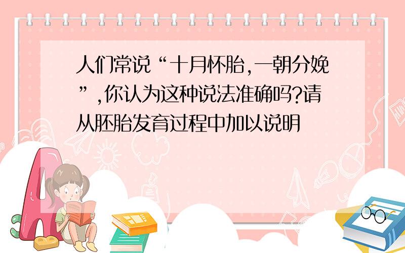 人们常说“十月怀胎,一朝分娩”,你认为这种说法准确吗?请从胚胎发育过程中加以说明