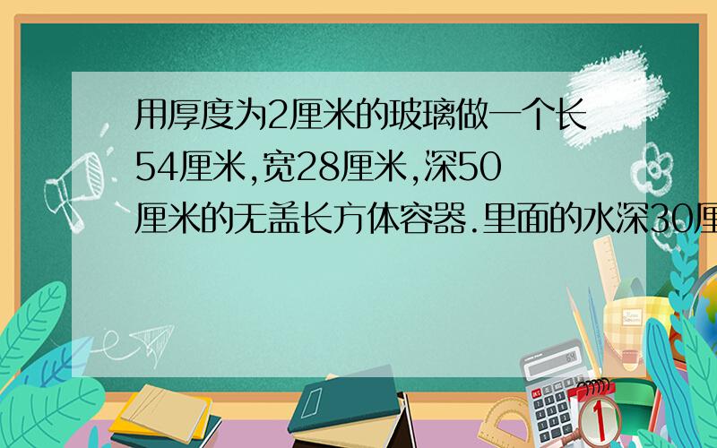 用厚度为2厘米的玻璃做一个长54厘米,宽28厘米,深50厘米的无盖长方体容器.里面的水深30厘米,投入一个铁块后水面上升到40厘米,求这个铁块的体积是多少立方厘米?