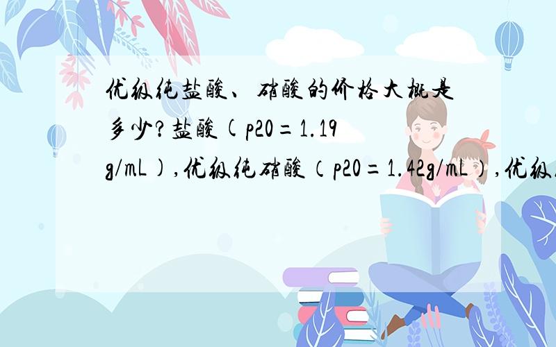 优级纯盐酸、硝酸的价格大概是多少?盐酸(p20=1.19g/mL),优级纯硝酸（p20=1.42g/mL）,优级纯原子荧光法测定水中的微量重金属元素的其他试剂均要求优级纯吗?