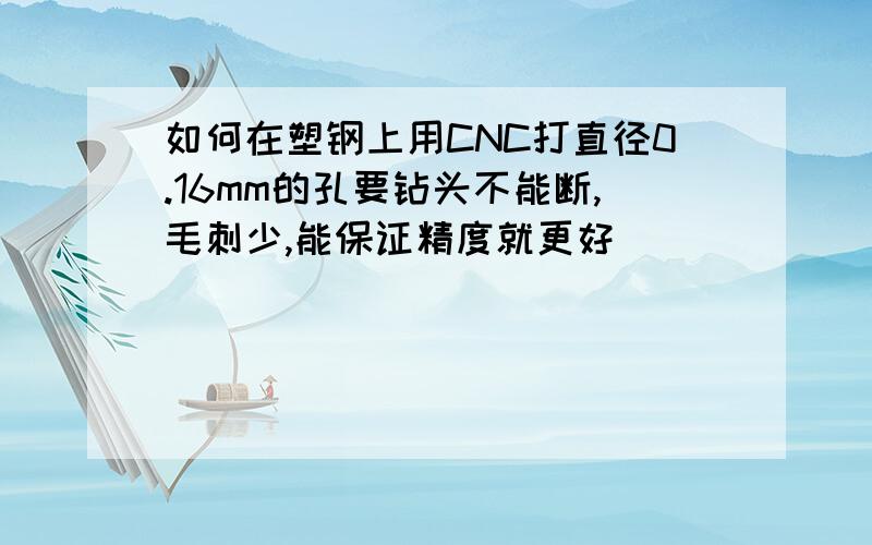 如何在塑钢上用CNC打直径0.16mm的孔要钻头不能断,毛刺少,能保证精度就更好