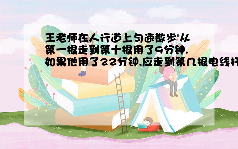 王老师在人行道上匀速散步'从第一根走到第十根用了9分钟.如果他用了22分钟,应走到第几根电线杆?