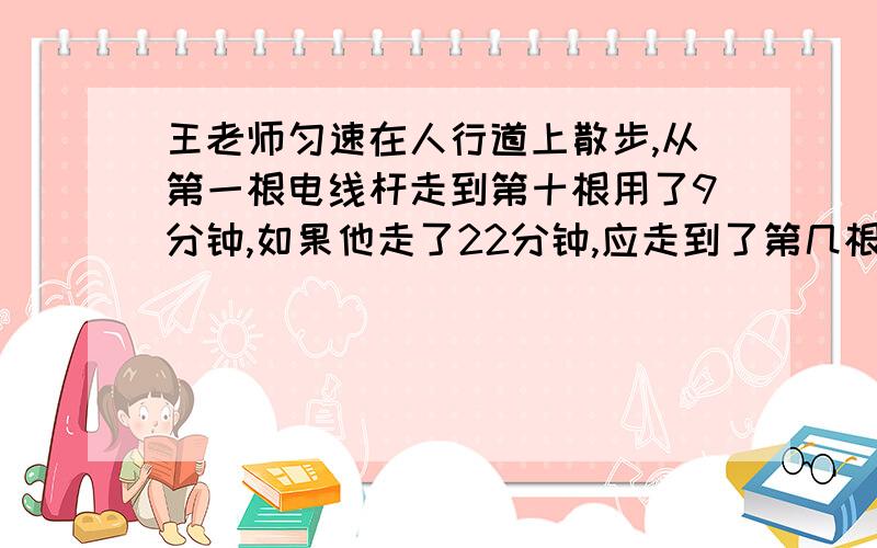 王老师匀速在人行道上散步,从第一根电线杆走到第十根用了9分钟,如果他走了22分钟,应走到了第几根电线