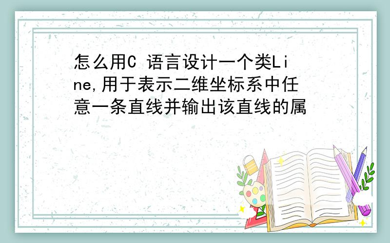 怎么用C 语言设计一个类Line,用于表示二维坐标系中任意一条直线并输出该直线的属