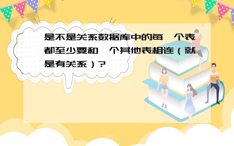 是不是关系数据库中的每一个表都至少要和一个其他表相连（就是有关系）?