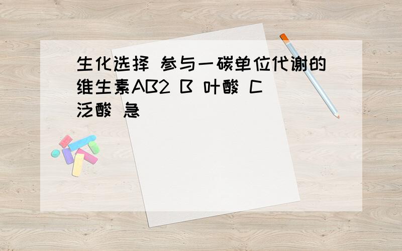 生化选择 参与一碳单位代谢的维生素AB2 B 叶酸 C 泛酸 急