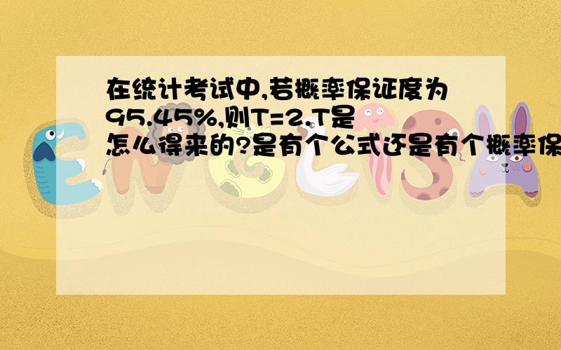 在统计考试中,若概率保证度为95.45%,则T=2.T是怎么得来的?是有个公式还是有个概率保证度表?