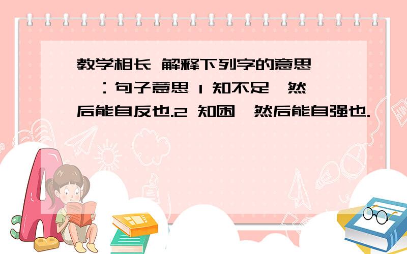 教学相长 解释下列字的意思 弗：句子意思 1 知不足,然后能自反也.2 知困,然后能自强也.