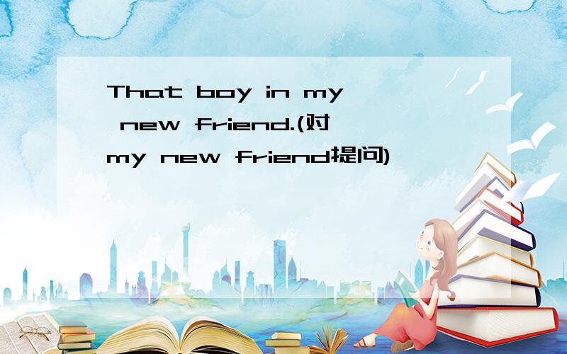 That boy in my new friend.(对my new friend提问)