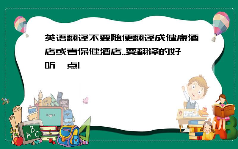 英语翻译不要随便翻译成健康酒店或者保健酒店..要翻译的好听一点!