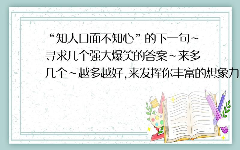 “知人口面不知心”的下一句~寻求几个强大爆笑的答案~来多几个~越多越好,来发挥你丰富的想象力吧~