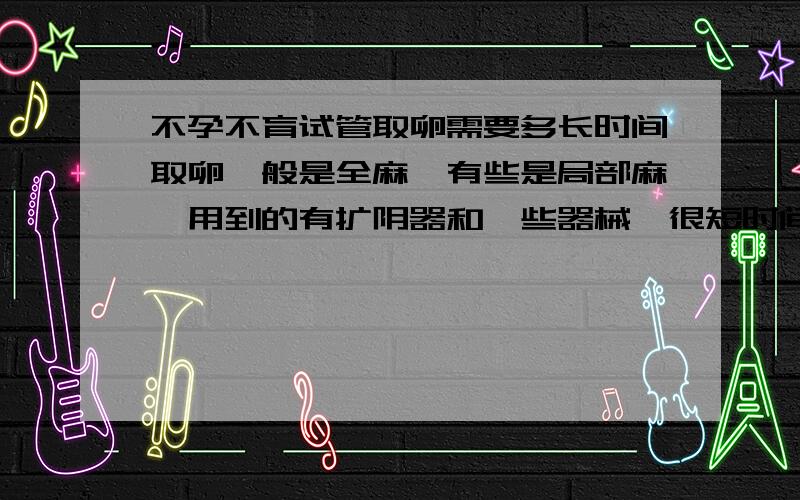 不孕不育试管取卵需要多长时间取卵一般是全麻、有些是局部麻,用到的有扩阴器和一些器械,很短时间内可以完成,取卵数量因人而异的.一般没有多少疼痛感的.你可以到试管婴儿专业的网站