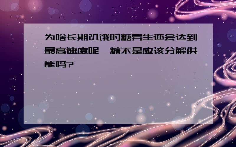 为啥长期饥饿时糖异生还会达到最高速度呢,糖不是应该分解供能吗?