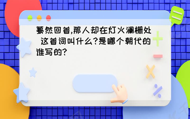 蓦然回首,那人却在灯火澜栅处 这首词叫什么?是哪个朝代的谁写的?