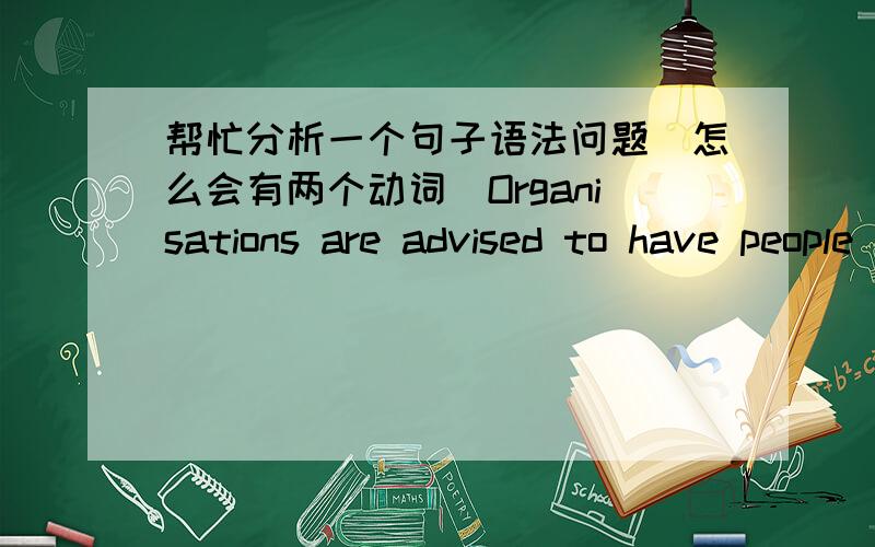 帮忙分析一个句子语法问题（怎么会有两个动词）Organisations are advised to have people who evaluate employees embark on a development program.这个句子怎么会有are advised to..和 embark两个动词?