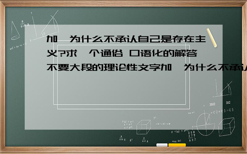 加缪为什么不承认自己是存在主义?求一个通俗 口语化的解答不要大段的理论性文字加缪为什么不承认自己是存在主义？南无阿里请看清楚问题本身