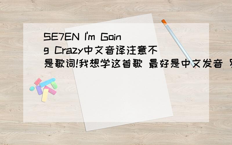 SE7EN I'm Going Crazy中文音译注意不是歌词!我想学这首歌 最好是中文发音 罗马音也可