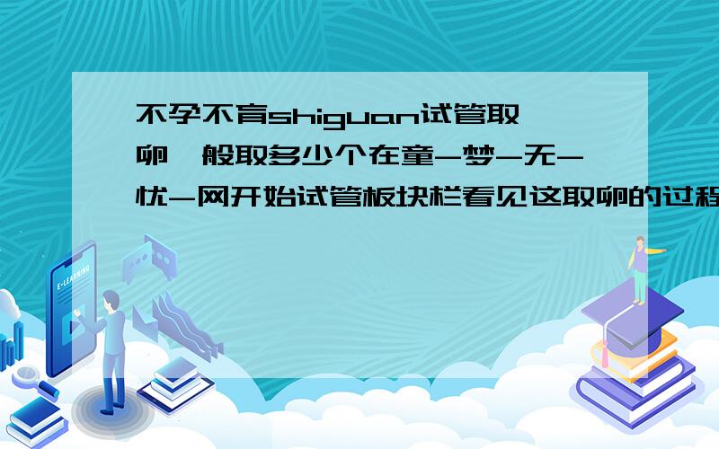 不孕不育shiguan试管取卵一般取多少个在童-梦-无-忧-网开始试管板块栏看见这取卵的过程希望能帮助你；取卵(用专门的针具从卵巢内将卵泡吸取出来，以便试验室培养使用。可以选择全麻手