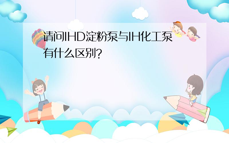 请问IHD淀粉泵与IH化工泵有什么区别?