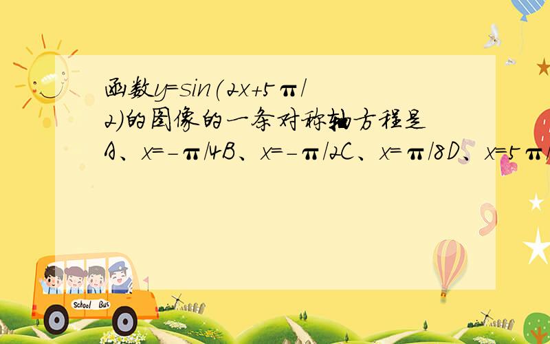 函数y=sin(2x+5π/2)的图像的一条对称轴方程是A、x=-π/4B、x=-π/2C、x=π/8D、x=5π/4