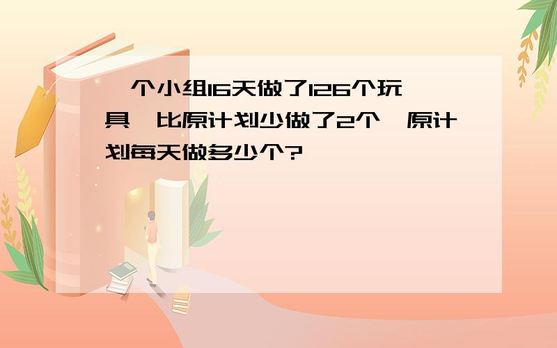 一个小组16天做了126个玩具,比原计划少做了2个,原计划每天做多少个?