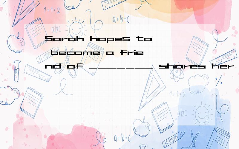 Sarah hopes to become a friend of _______ shares her interests.A.anyone B.whomever C.whoever D.no matter who我想问whomever与whoever的区别?为什么不能选择anyone&on matter who?