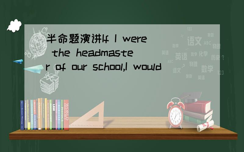 半命题演讲If I were the headmaster of our school,I would
