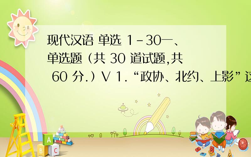 现代汉语 单选 1-30一、单选题（共 30 道试题,共 60 分.）V 1.“政协、北约、上影”这三个简缩语的简缩方式都是()A.提取式B.截取示C.共戴式D.概括式满分：2 分2.“保护”和“庇护”的主要区别