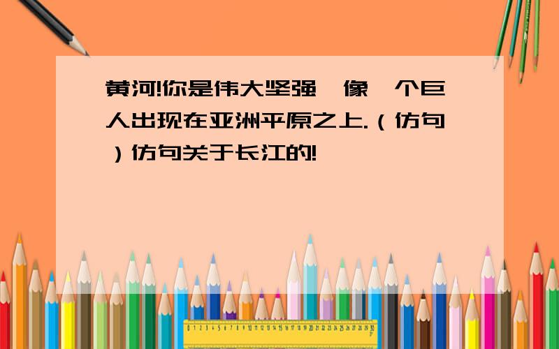 黄河!你是伟大坚强,像一个巨人出现在亚洲平原之上.（仿句）仿句关于长江的!