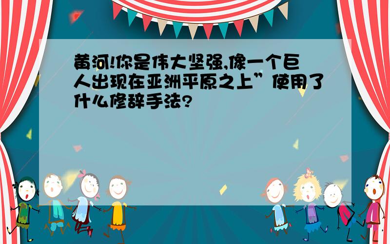 黄河!你是伟大坚强,像一个巨人出现在亚洲平原之上”使用了什么修辞手法?