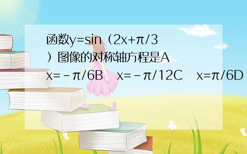 函数y=sin（2x+π/3）图像的对称轴方程是A   x=-π/6B   x=-π/12C   x=π/6D  x=-π/12