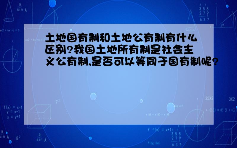 土地国有制和土地公有制有什么区别?我国土地所有制是社会主义公有制,是否可以等同于国有制呢?