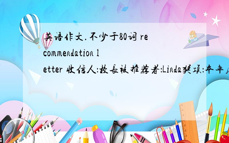 英语作文.不少于80词 recommendation letter 收信人：校长被推荐者：Linda奖项：本年度最乐于助人学生奖品质：乐于助人、善良,常在公交车上给人让座,帮老人过马路,在学习上帮助同班同学总结：