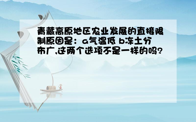 青藏高原地区农业发展的直接限制原因是：a气温低 b冻土分布广,这两个选项不是一样的吗?