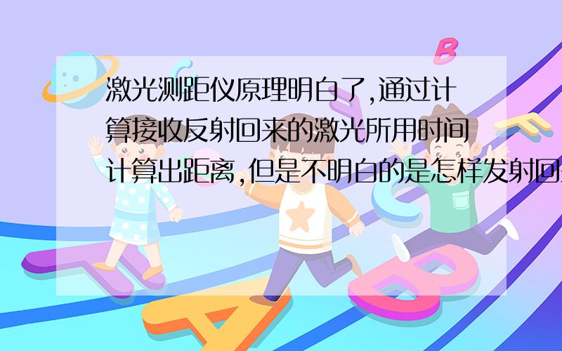 激光测距仪原理明白了,通过计算接收反射回来的激光所用时间计算出距离,但是不明白的是怎样发射回来的?用手电照射到三四米外的平面镜会反射回来光,但照射到桌子凳子等普通的物体（尤