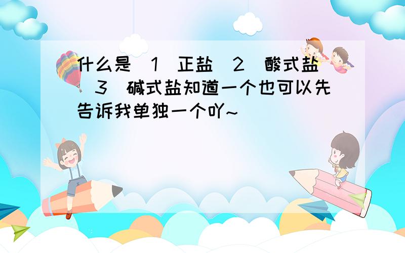 什么是(1)正盐(2)酸式盐(3)碱式盐知道一个也可以先告诉我单独一个吖~