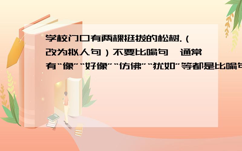 学校门口有两棵挺拔的松树.（改为拟人句）不要比喻句,通常有“像”“好像”“仿佛”“犹如”等都是比喻句.