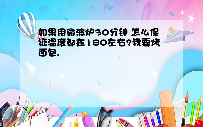 如果用微波炉30分钟 怎么保证温度都在180左右?我要烤面包.